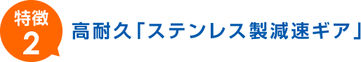 高耐久「ステンレス製減速ギア」