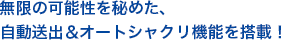 無限の可能性を秘めた、自動送出＆オートシャクリ機能を搭載！