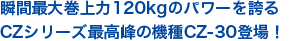 瞬間最大巻上力120kgのパワーを誇るCZシリーズ最高峰の機種CZ-30登場！