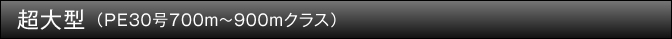 超大型（PE30号700m～1000mクラス）